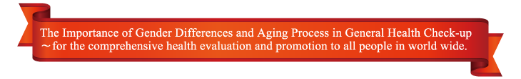 The Importance of Gender Differences and Aging Process in General Health Check-up 〜for the comprehensive health evaluation and promotion to all people in world wide.