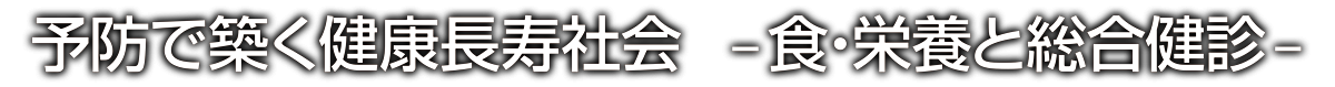 予防で築く健康長寿社会 -食・栄養と総合健診-